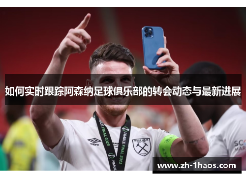 如何实时跟踪阿森纳足球俱乐部的转会动态与最新进展