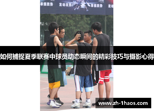 如何捕捉夏季联赛中球员动态瞬间的精彩技巧与摄影心得