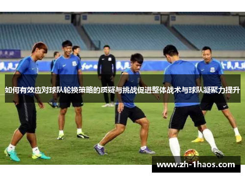 如何有效应对球队轮换策略的质疑与挑战促进整体战术与球队凝聚力提升 如何有效应对球队轮换策略的质疑与挑战促进整体战术与球队凝聚力提升