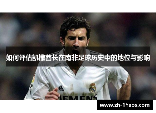 如何评估凯撒酋长在南非足球历史中的地位与影响 如何评估凯撒酋长在南非足球历史中的地位与影响