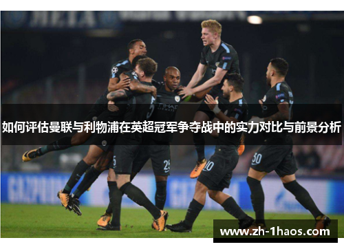 如何评估曼联与利物浦在英超冠军争夺战中的实力对比与前景分析 如何评估曼联与利物浦在英超冠军争夺战中的实力对比与前景分析