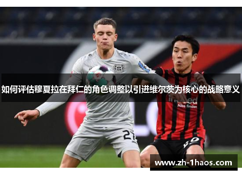 如何评估穆夏拉在拜仁的角色调整以引进维尔茨为核心的战略意义