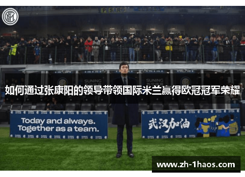 如何通过张康阳的领导带领国际米兰赢得欧冠冠军荣耀 如何通过张康阳的领导带领国际米兰赢得欧冠冠军荣耀