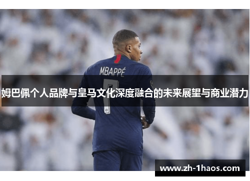 姆巴佩个人品牌与皇马文化深度融合的未来展望与商业潜力 姆巴佩个人品牌与皇马文化深度融合的未来展望与商业潜力