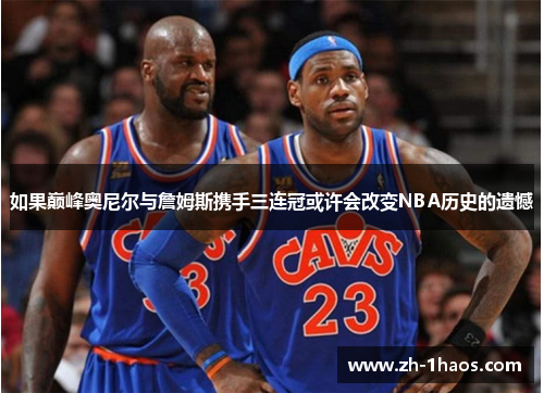 如果巅峰奥尼尔与詹姆斯携手三连冠或许会改变NBA历史的遗憾 如果巅峰奥尼尔与詹姆斯携手三连冠或许会改变NBA历史的遗憾