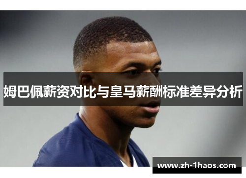 姆巴佩薪资对比与皇马薪酬标准差异分析 姆巴佩薪资对比与皇马薪酬标准差异分析