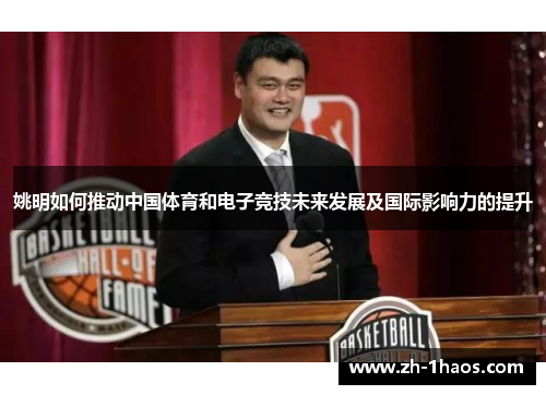 姚明如何推动中国体育和电子竞技未来发展及国际影响力的提升 姚明如何推动中国体育和电子竞技未来发展及国际影响力的提升