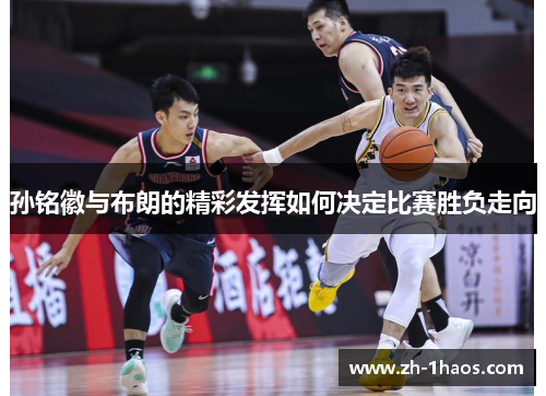 孙铭徽与布朗的精彩发挥如何决定比赛胜负走向