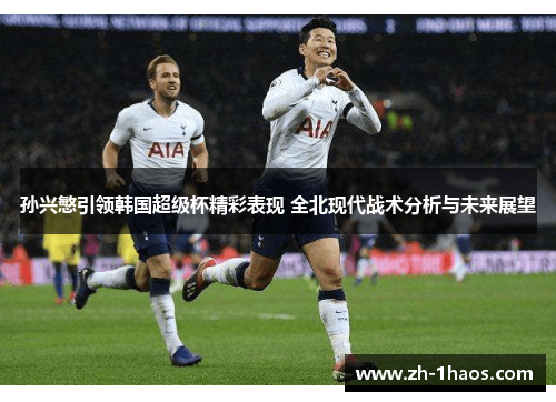 孙兴慜引领韩国超级杯精彩表现 全北现代战术分析与未来展望 孙兴慜引领韩国超级杯精彩表现 全北现代战术分析与未来展望