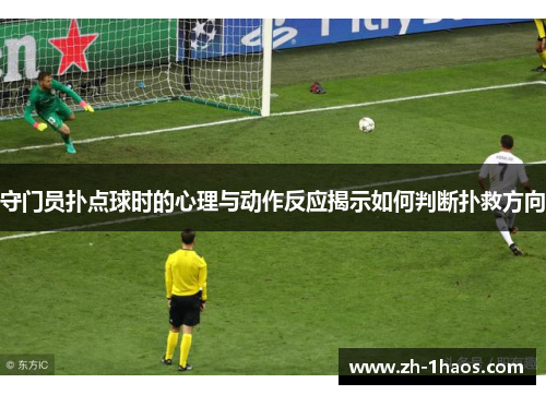 守门员扑点球时的心理与动作反应揭示如何判断扑救方向 守门员扑点球时的心理与动作反应揭示如何判断扑救方向