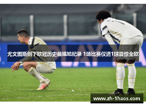 尤文图斯创下欧冠历史最尴尬纪录 1场比赛仅进1球震惊全欧