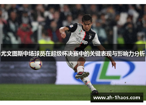 尤文图斯中场球员在超级杯决赛中的关键表现与影响力分析 尤文图斯中场球员在超级杯决赛中的关键表现与影响力分析