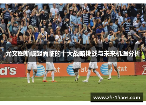 尤文图斯崛起面临的十大战略挑战与未来机遇分析