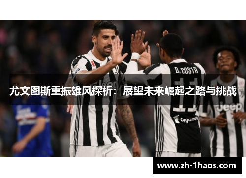 尤文图斯重振雄风探析:展望未来崛起之路与挑战 尤文图斯重振雄风探析:展望未来崛起之路与挑战