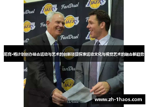 尼克·杨计划创办结合运动与艺术的创新项目探索运动文化与视觉艺术的融合新趋势 尼克·杨计划创办结合运动与艺术的创新项目探索运动文化与视觉艺术的融合新趋势