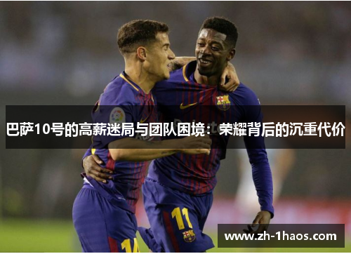 巴萨10号的高薪迷局与团队困境:荣耀背后的沉重代价 巴萨10号的高薪迷局与团队困境:荣耀背后的沉重代价