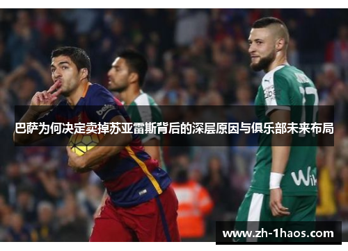 巴萨为何决定卖掉苏亚雷斯背后的深层原因与俱乐部未来布局