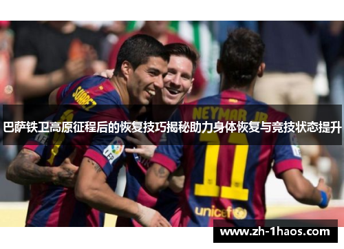 巴萨铁卫高原征程后的恢复技巧揭秘助力身体恢复与竞技状态提升