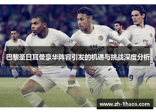 巴黎圣日耳曼豪华阵容引发的机遇与挑战深度分析