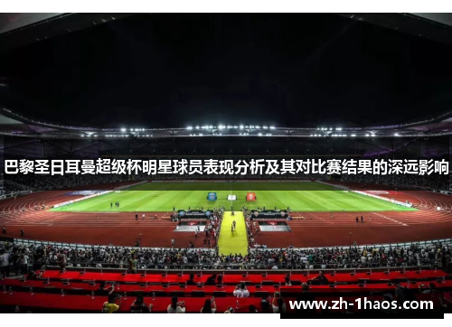 巴黎圣日耳曼超级杯明星球员表现分析及其对比赛结果的深远影响 巴黎圣日耳曼超级杯明星球员表现分析及其对比赛结果的深远影响