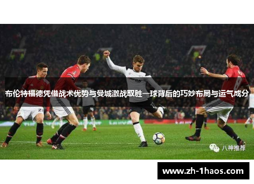 布伦特福德凭借战术优势与曼城激战取胜一球背后的巧妙布局与运气成分 布伦特福德凭借战术优势与曼城激战取胜一球背后的巧妙布局与运气成分
