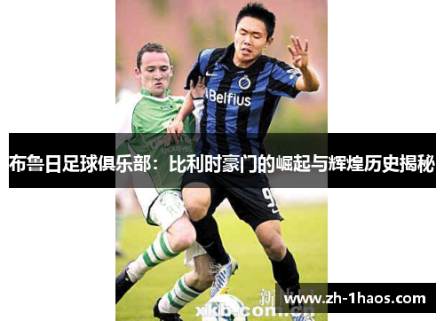 布鲁日足球俱乐部：比利时豪门的崛起与辉煌历史揭秘