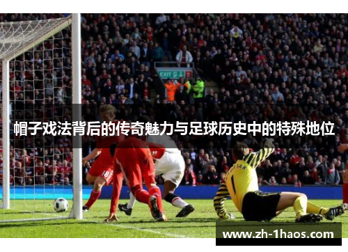 帽子戏法背后的传奇魅力与足球历史中的特殊地位