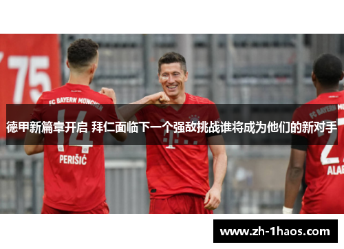 德甲新篇章开启 拜仁面临下一个强敌挑战谁将成为他们的新对手 德甲新篇章开启 拜仁面临下一个强敌挑战谁将成为他们的新对手