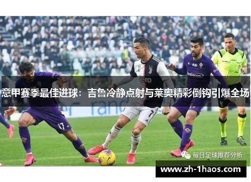 意甲赛季最佳进球：吉鲁冷静点射与莱奥精彩倒钩引爆全场