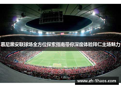 慕尼黑安联球场全方位探索指南带你深度体验拜仁主场魅力
