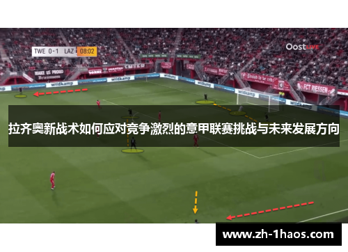拉齐奥新战术如何应对竞争激烈的意甲联赛挑战与未来发展方向 拉齐奥新战术如何应对竞争激烈的意甲联赛挑战与未来发展方向