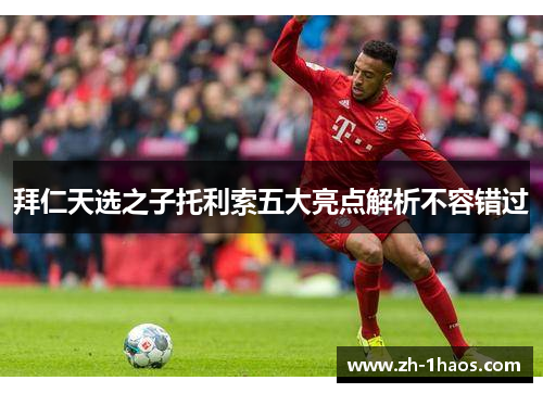 拜仁天选之子托利索五大亮点解析不容错过 拜仁天选之子托利索五大亮点解析不容错过